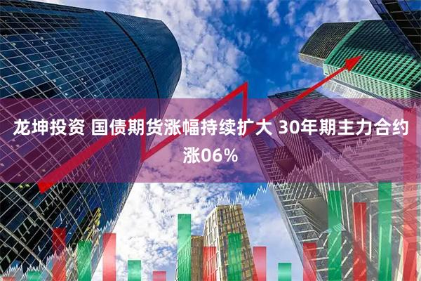龙坤投资 国债期货涨幅持续扩大 30年期主力合约涨06%