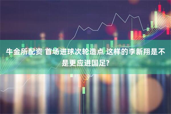 牛金所配资 首场进球次轮造点 这样的李新翔是不是更应进国足?