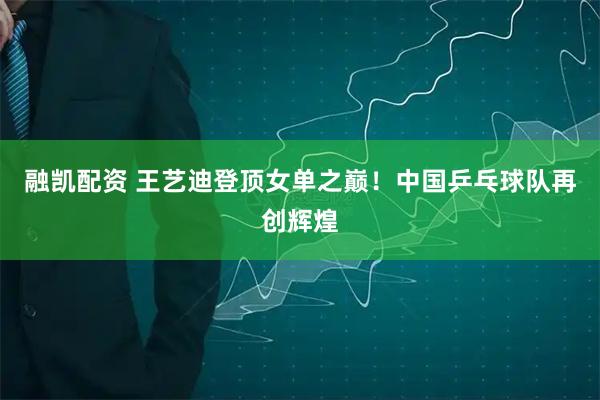 融凯配资 王艺迪登顶女单之巅！中国乒乓球队再创辉煌