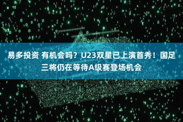 易多投资 有机会吗？U23双星已上演首秀！国足三将仍在等待A级赛登场机会