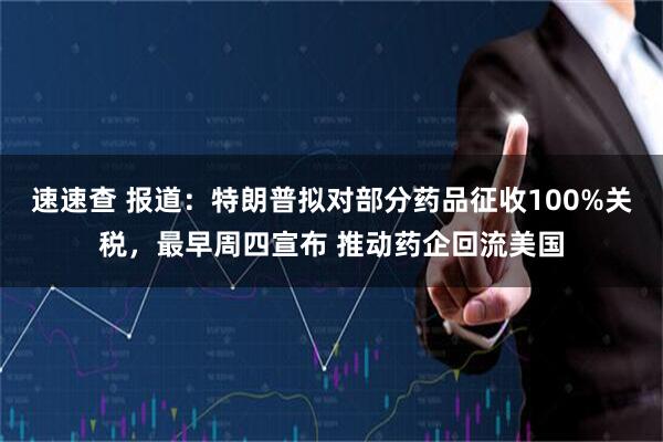 速速查 报道：特朗普拟对部分药品征收100%关税，最早周四宣布 推动药企回流美国