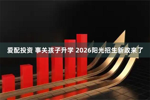 爱配投资 事关孩子升学 2026阳光招生新政来了
