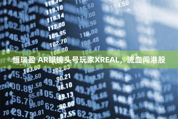 恒瑞盈 AR眼镜头号玩家XREAL,流血闯港股