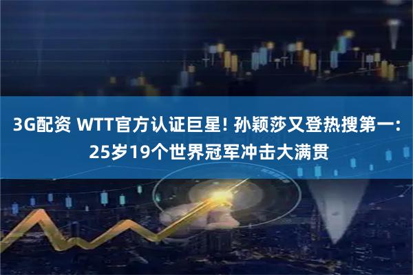 3G配资 WTT官方认证巨星! 孙颖莎又登热搜第一: 25岁19个世界冠军冲击大满贯