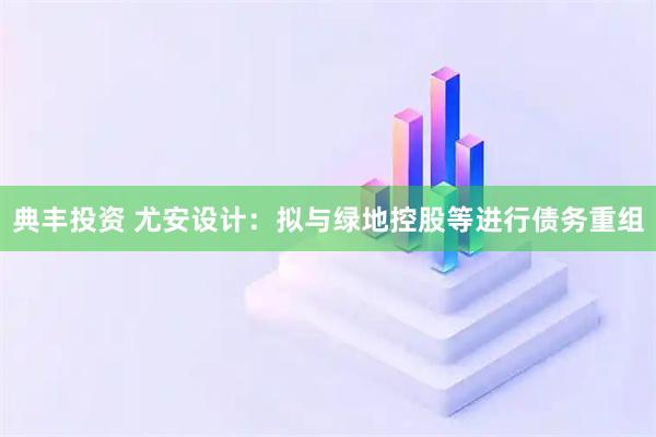 典丰投资 尤安设计：拟与绿地控股等进行债务重组