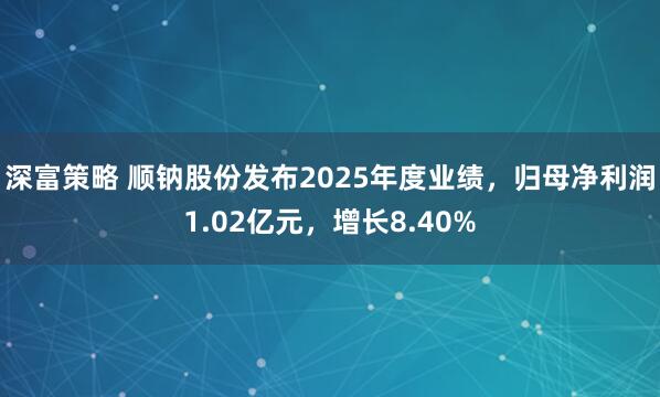 深富策略 顺钠股份发布2025年度业绩，归母净利润1.02亿元，增长8.40%